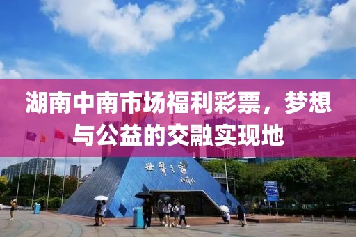 湖南中南市场福利彩票，梦想与公益的交融实现地