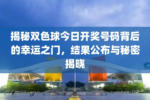 揭秘双色球今日开奖号码背后的幸运之门，结果公布与秘密揭晓