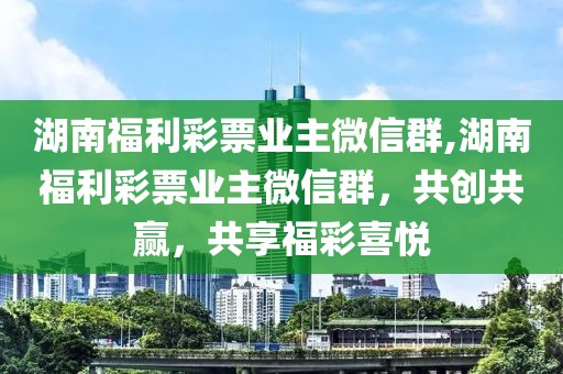 湖南福利彩票业主微信群,湖南福利彩票业主微信群，共创共赢，共享福彩喜悦