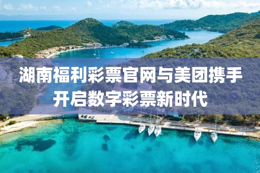 湖南福利彩票官网与美团携手开启数字彩票新时代