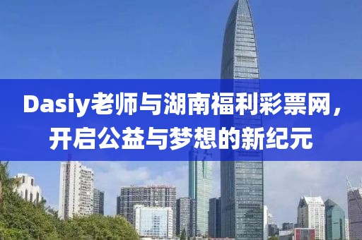 Dasiy老师与湖南福利彩票网，开启公益与梦想的新纪元