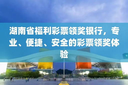 湖南省福利彩票领奖银行，专业、便捷、安全的彩票领奖体验