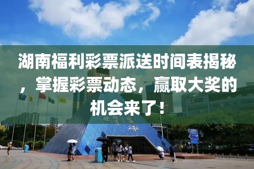 湖南福利彩票派送时间表揭秘，掌握彩票动态，赢取大奖的机会来了！