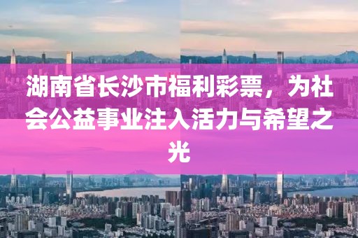 湖南省长沙市福利彩票，为社会公益事业注入活力与希望之光