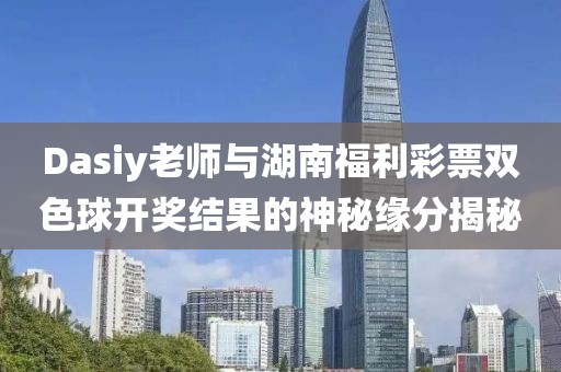 Dasiy老师与湖南福利彩票双色球开奖结果的神秘缘分揭秘