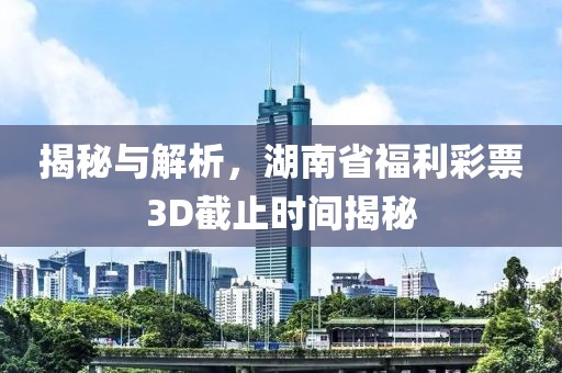 揭秘与解析，湖南省福利彩票3D截止时间揭秘