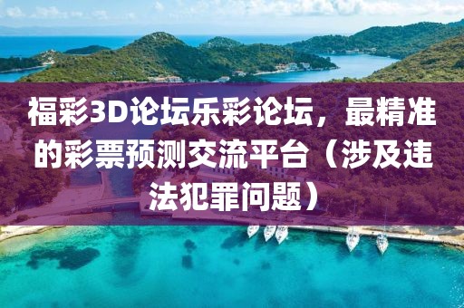 福彩3D论坛乐彩论坛，最精准的彩票预测交流平台（涉及违法犯罪问题）