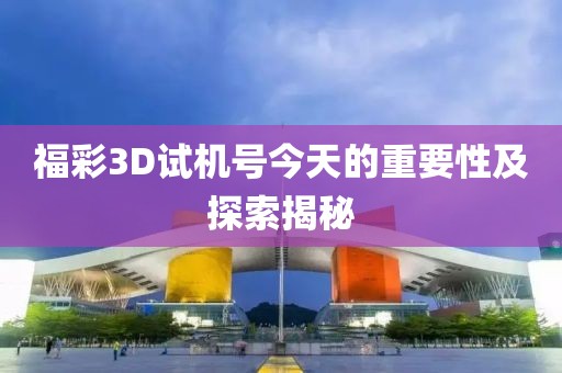 福彩3D试机号今天的重要性及探索揭秘