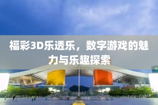 福彩3D乐透乐，数字游戏的魅力与乐趣探索