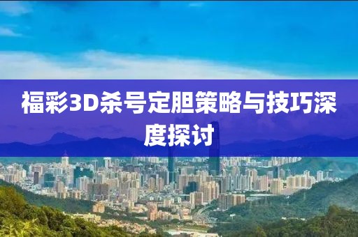 福彩3D杀号定胆策略与技巧深度探讨