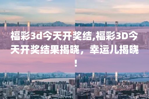 福彩3d今天开奖结,福彩3D今天开奖结果揭晓，幸运儿揭晓！