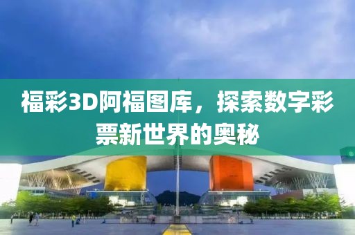 福彩3D阿福图库，探索数字彩票新世界的奥秘