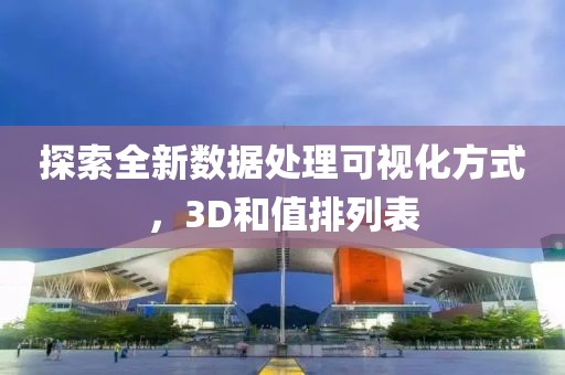 探索全新数据处理可视化方式，3D和值排列表