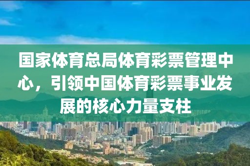 国家体育总局体育彩票管理中心，引领中国体育彩票事业发展的核心力量支柱