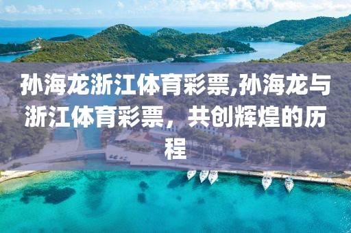 孙海龙浙江体育彩票,孙海龙与浙江体育彩票，共创辉煌的历程