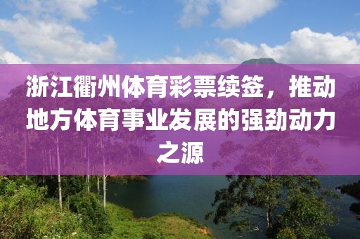 浙江衢州体育彩票续签，推动地方体育事业发展的强劲动力之源