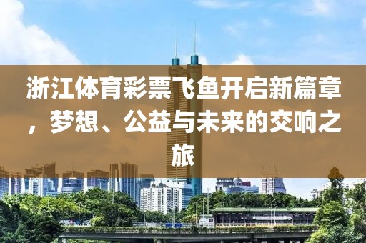 浙江体育彩票飞鱼开启新篇章，梦想、公益与未来的交响之旅