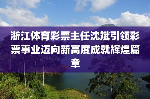 浙江体育彩票主任沈斌引领彩票事业迈向新高度成就辉煌篇章