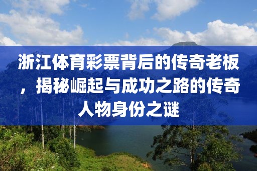 浙江体育彩票背后的传奇老板，揭秘崛起与成功之路的传奇人物身份之谜