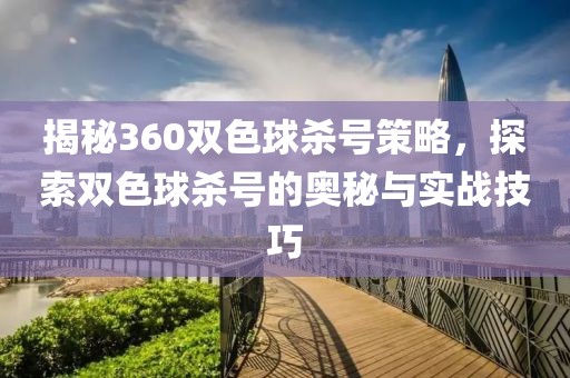 揭秘360双色球杀号策略，探索双色球杀号的奥秘与实战技巧