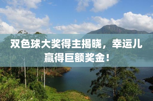 双色球大奖得主揭晓，幸运儿赢得巨额奖金！