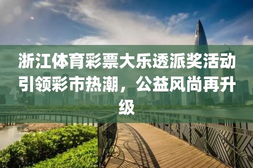 浙江体育彩票大乐透派奖活动引领彩市热潮，公益风尚再升级