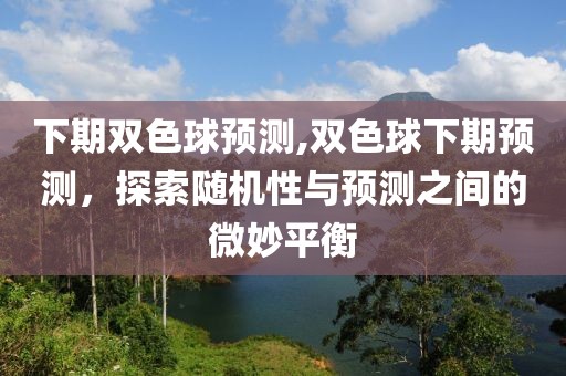 下期双色球预测,双色球下期预测，探索随机性与预测之间的微妙平衡