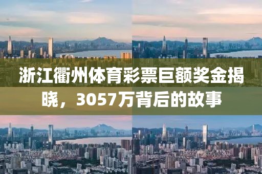 浙江衢州体育彩票巨额奖金揭晓，3057万背后的故事