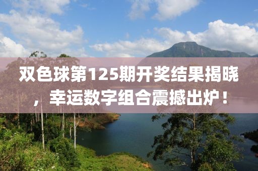 双色球第125期开奖结果揭晓，幸运数字组合震撼出炉！