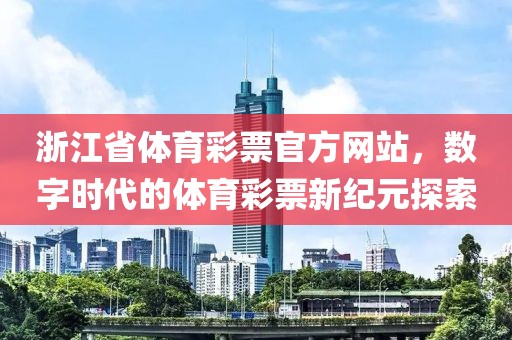 浙江省体育彩票官方网站，数字时代的体育彩票新纪元探索