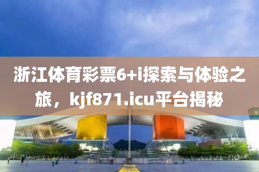 浙江体育彩票6+i探索与体验之旅，kjf871.icu平台揭秘