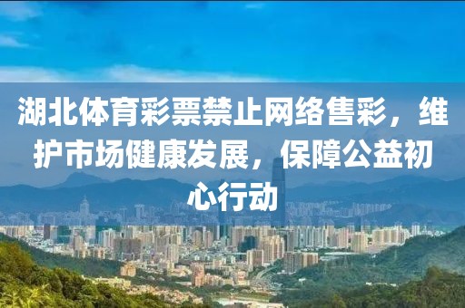 湖北体育彩票禁止网络售彩，维护市场健康发展，保障公益初心行动