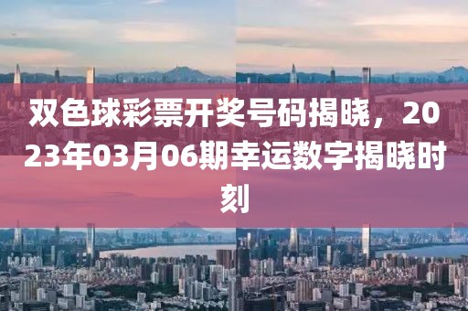 双色球彩票开奖号码揭晓，2023年03月06期幸运数字揭晓时刻