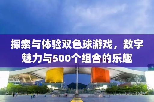 探索与体验双色球游戏，数字魅力与500个组合的乐趣