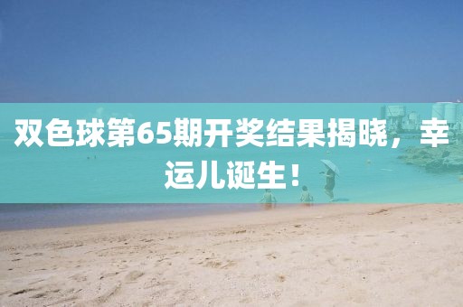 双色球第65期开奖结果揭晓，幸运儿诞生！