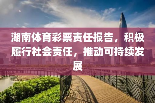 湖南体育彩票责任报告，积极履行社会责任，推动可持续发展