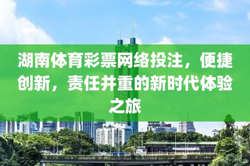 湖南体育彩票网络投注，便捷创新，责任并重的新时代体验之旅