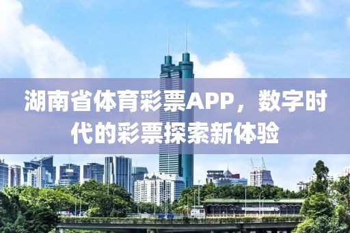 湖南省体育彩票APP，数字时代的彩票探索新体验