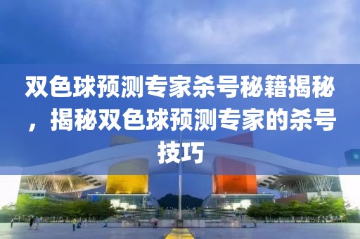 双色球预测专家杀号秘籍揭秘，揭秘双色球预测专家的杀号技巧