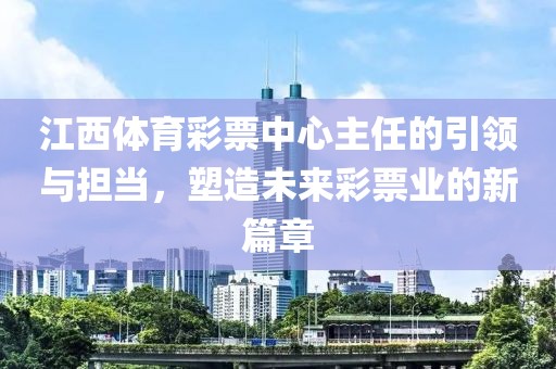 江西体育彩票中心主任的引领与担当，塑造未来彩票业的新篇章