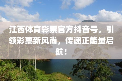 江西体育彩票官方抖音号，引领彩票新风尚，传递正能量启航！