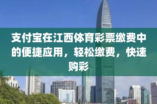 支付宝在江西体育彩票缴费中的便捷应用，轻松缴费，快速购彩