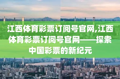 江西体育彩票订阅号官网,江西体育彩票订阅号官网——探索中国彩票的新纪元