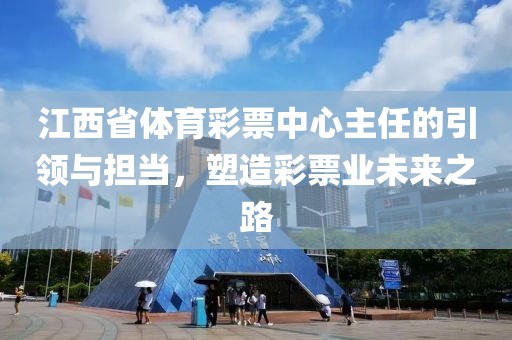 江西省体育彩票中心主任的引领与担当，塑造彩票业未来之路