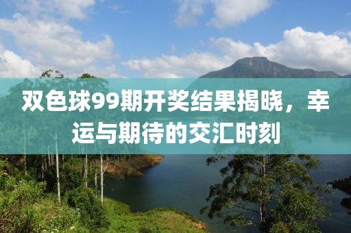 双色球99期开奖结果揭晓，幸运与期待的交汇时刻