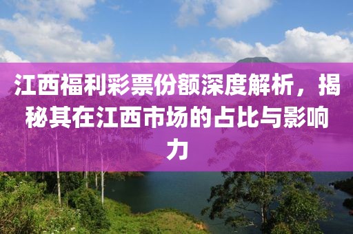 江西福利彩票份额深度解析，揭秘其在江西市场的占比与影响力